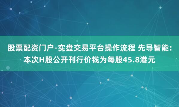 股票配资门户-实盘交易平台操作流程 先导智能：本次H股公开刊行价钱为每股45.8港元