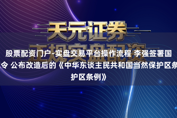 股票配资门户-实盘交易平台操作流程 李强签署国务院令 公布改造后的《中华东谈主民共和国当然保护区条例》
