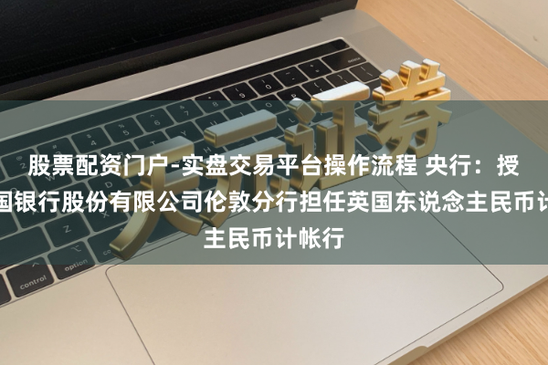 股票配资门户-实盘交易平台操作流程 央行：授权中国银行股份有限公司伦敦分行担任英国东说念主民币计帐行