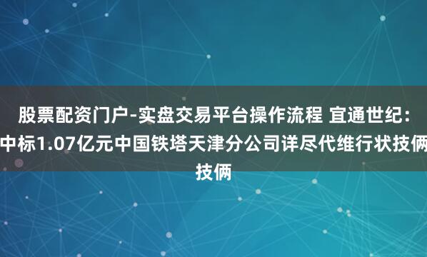 股票配资门户-实盘交易平台操作流程 宜通世纪：中标1.07亿元中国铁塔天津分公司详尽代维行状技俩