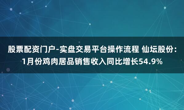 股票配资门户-实盘交易平台操作流程 仙坛股份：1月份鸡肉居品销售收入同比增长54.9%