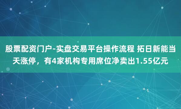 股票配资门户-实盘交易平台操作流程 拓日新能当天涨停，有4家机构专用席位净卖出1.55亿元