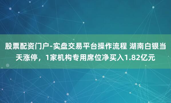 股票配资门户-实盘交易平台操作流程 湖南白银当天涨停，1家机构专用席位净买入1.82亿元
