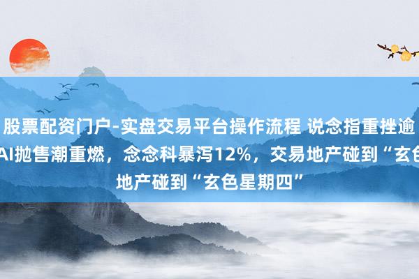 股票配资门户-实盘交易平台操作流程 说念指重挫逾600点！AI抛售潮重燃，念念科暴泻12%，交易地产碰到“玄色星期四”