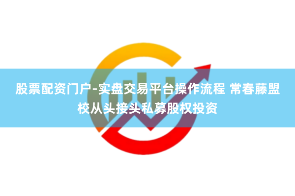 股票配资门户-实盘交易平台操作流程 常春藤盟校从头接头私募股权投资