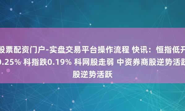 股票配资门户-实盘交易平台操作流程 快讯：恒指低开0.25% 科指跌0.19% 科网股走弱 中资券商股逆势活跃