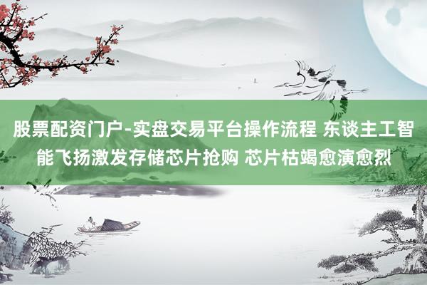 股票配资门户-实盘交易平台操作流程 东谈主工智能飞扬激发存储芯片抢购 芯片枯竭愈演愈烈
