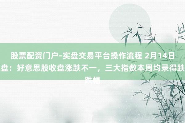 股票配资门户-实盘交易平台操作流程 2月14日收盘：好意思股收盘涨跌不一，三大指数本周均录得跌幅