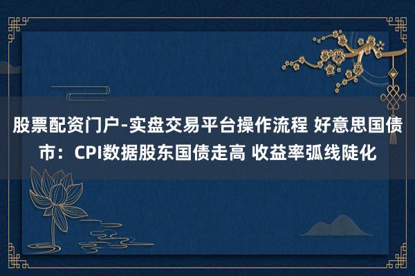 股票配资门户-实盘交易平台操作流程 好意思国债市：CPI数据股东国债走高 收益率弧线陡化