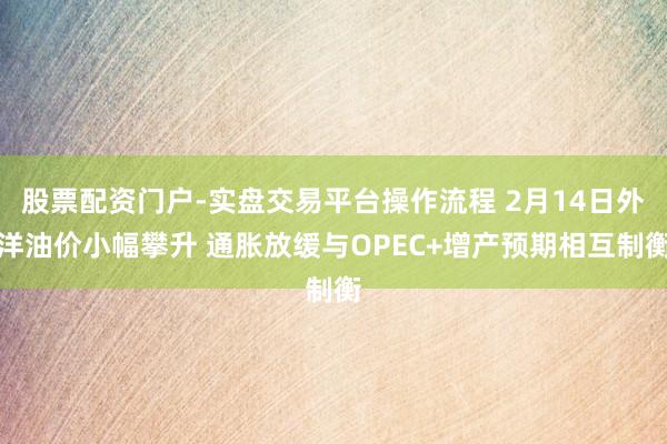 股票配资门户-实盘交易平台操作流程 2月14日外洋油价小幅攀升 通胀放缓与OPEC+增产预期相互制衡