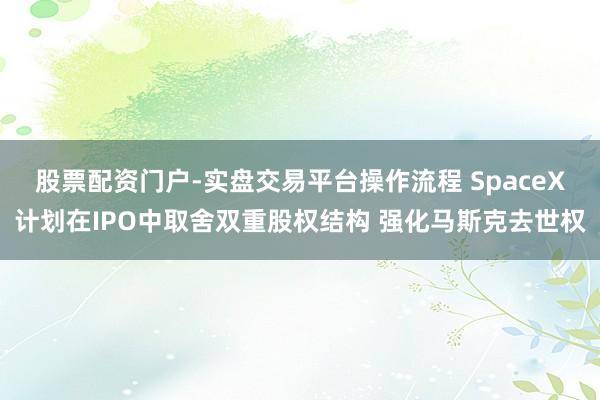 股票配资门户-实盘交易平台操作流程 SpaceX计划在IPO中取舍双重股权结构 强化马斯克去世权
