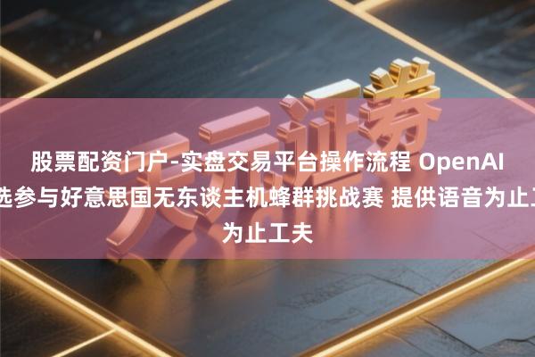 股票配资门户-实盘交易平台操作流程 OpenAI 获选参与好意思国无东谈主机蜂群挑战赛 提供语音为止工夫
