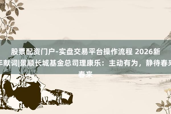 股票配资门户-实盘交易平台操作流程 2026新年献词|景顺长城基金总司理康乐：主动有为，静待春来