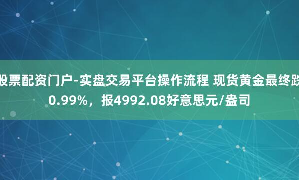 股票配资门户-实盘交易平台操作流程 现货黄金最终跌0.99%，报4992.08好意思元/盎司