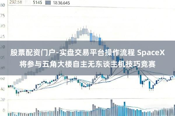 股票配资门户-实盘交易平台操作流程 SpaceX将参与五角大楼自主无东谈主机技巧竞赛