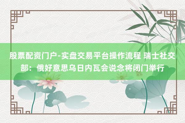 股票配资门户-实盘交易平台操作流程 瑞士社交部：俄好意思乌日内瓦会说念将闭门举行
