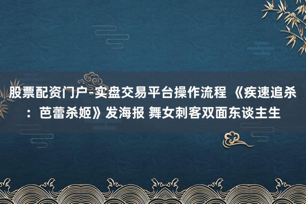 股票配资门户-实盘交易平台操作流程 《疾速追杀：芭蕾杀姬》发海报 舞女刺客双面东谈主生