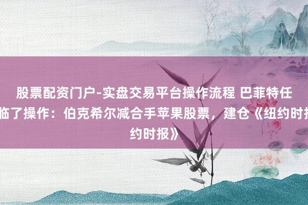 股票配资门户-实盘交易平台操作流程 巴菲特任内临了操作：伯克希尔减合手苹果股票，建仓《纽约时报》