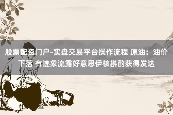 股票配资门户-实盘交易平台操作流程 原油：油价下落 有迹象流露好意思伊核斟酌获得发达