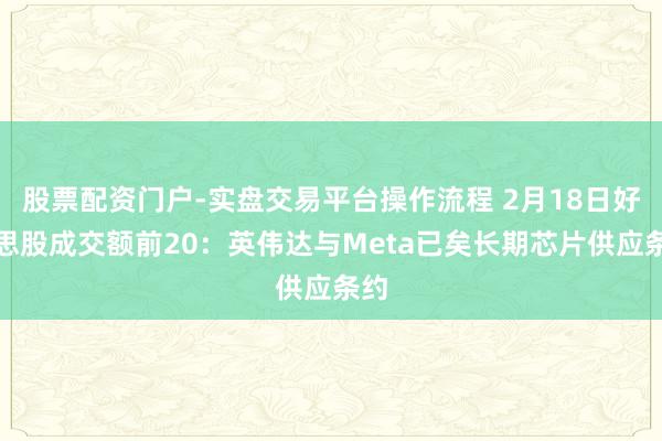 股票配资门户-实盘交易平台操作流程 2月18日好意思股成交额前20：英伟达与Meta已矣长期芯片供应条约