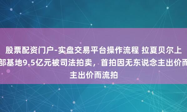 股票配资门户-实盘交易平台操作流程 拉夏贝尔上海总部基地9.5亿元被司法拍卖，首拍因无东说念主出价而流拍