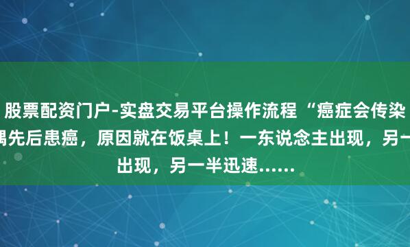 股票配资门户-实盘交易平台操作流程 “癌症会传染？”杭州佳偶先后患癌，原因就在饭桌上！一东说念主出现，另一半迅速......