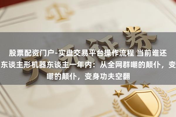 股票配资门户-实盘交易平台操作流程 当前谁还在笑？中国东谈主形机器东谈主一年内：从全网群嘲的颠仆，变身功夫空翻