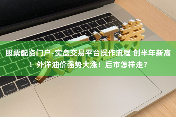 股票配资门户-实盘交易平台操作流程 创半年新高！外洋油价强势大涨！后市怎样走？