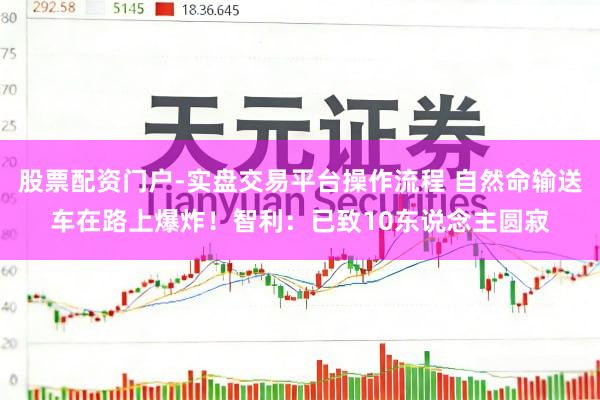 股票配资门户-实盘交易平台操作流程 自然命输送车在路上爆炸！智利：已致10东说念主圆寂