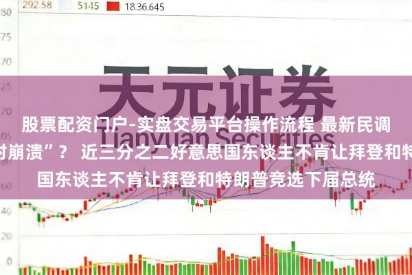 股票配资门户-实盘交易平台操作流程 最新民调！拜登救助率“绝对崩溃”？ 近三分之二好意思国东谈主不肯让拜登和特朗普竞选下届总统