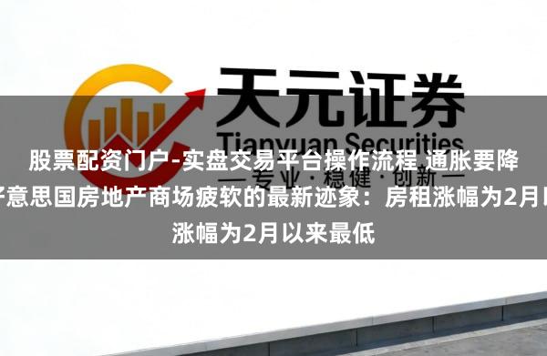 股票配资门户-实盘交易平台操作流程 通胀要降温了？好意思国房地产商场疲软的最新迹象：房租涨幅为2月以来最低