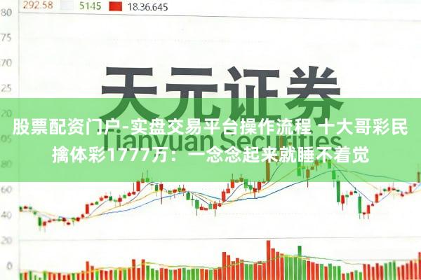 股票配资门户-实盘交易平台操作流程 十大哥彩民擒体彩1777万：一念念起来就睡不着觉