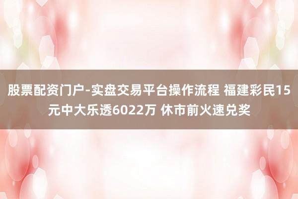 股票配资门户-实盘交易平台操作流程 福建彩民15元中大乐透6022万 休市前火速兑奖