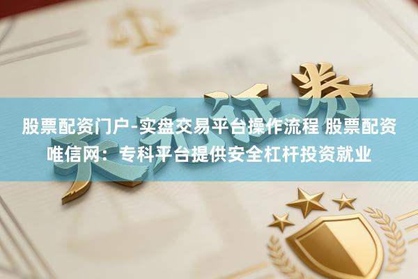 股票配资门户-实盘交易平台操作流程 股票配资唯信网：专科平台提供安全杠杆投资就业