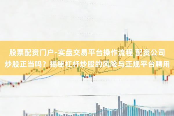 股票配资门户-实盘交易平台操作流程 配资公司炒股正当吗？揭秘杠杆炒股的风险与正规平台聘用