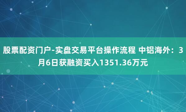 股票配资门户-实盘交易平台操作流程 中铝海外：3月6日获融资买入1351.36万元