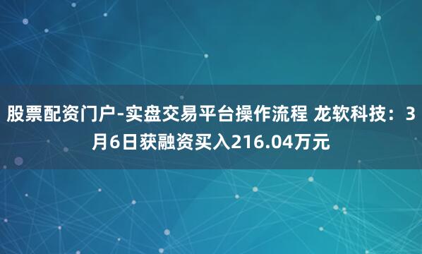 股票配资门户-实盘交易平台操作流程 龙软科技：3月6日获融资买入216.04万元