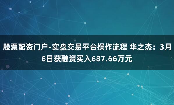 股票配资门户-实盘交易平台操作流程 华之杰：3月6日获融资买入687.66万元