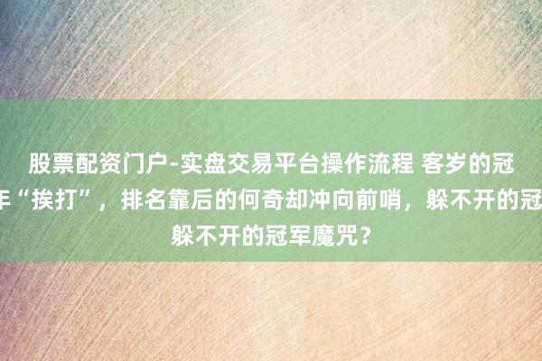 股票配资门户-实盘交易平台操作流程 客岁的冠军基本年“挨打”，排名靠后的何奇却冲向前哨，躲不开的冠军魔咒？