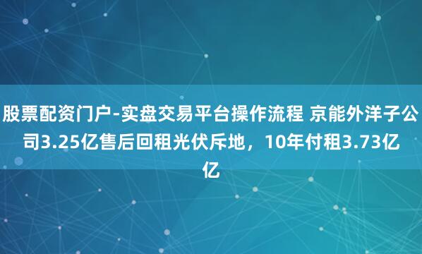 股票配资门户-实盘交易平台操作流程 京能外洋子公司3.25亿售后回租光伏斥地，10年付租3.73亿
