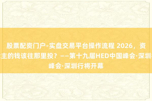 股票配资门户-实盘交易平台操作流程 2026，资管东说念主的钱该往那里投？——第十九届HED中国峰会·深圳行将开幕