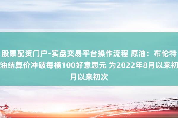 股票配资门户-实盘交易平台操作流程 原油：布伦特原油结算价冲破每桶100好意思元 为2022年8月以来初次