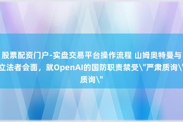 股票配资门户-实盘交易平台操作流程 山姆奥特曼与立法者会面，就OpenAI的国防职责禁受＂严肃质询＂