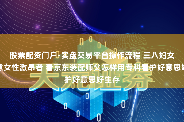 股票配资门户-实盘交易平台操作流程 三八妇女节致意女性激昂者 看京东装配师父怎样用专科看护好意思好生存
