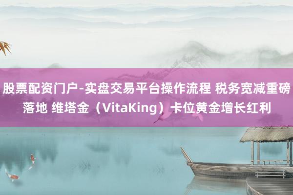 股票配资门户-实盘交易平台操作流程 税务宽减重磅落地 维塔金（VitaKing）卡位黄金增长红利