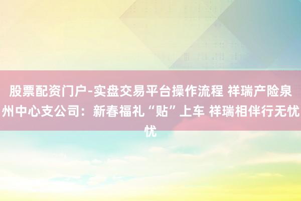股票配资门户-实盘交易平台操作流程 祥瑞产险泉州中心支公司：新春福礼“贴”上车 祥瑞相伴行无忧