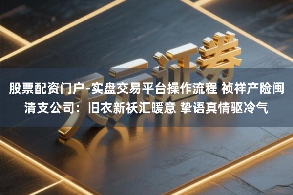 股票配资门户-实盘交易平台操作流程 祯祥产险闽清支公司：旧衣新袄汇暖意 挚语真情驱冷气