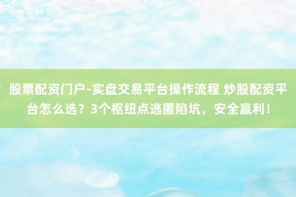 股票配资门户-实盘交易平台操作流程 炒股配资平台怎么选？3个枢纽点逃匿陷坑，安全赢利！