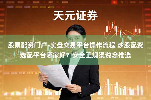 股票配资门户-实盘交易平台操作流程 炒股配资选配平台哪家好？安全正规渠说念推选