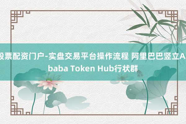 股票配资门户-实盘交易平台操作流程 阿里巴巴竖立Alibaba Token Hub行状群